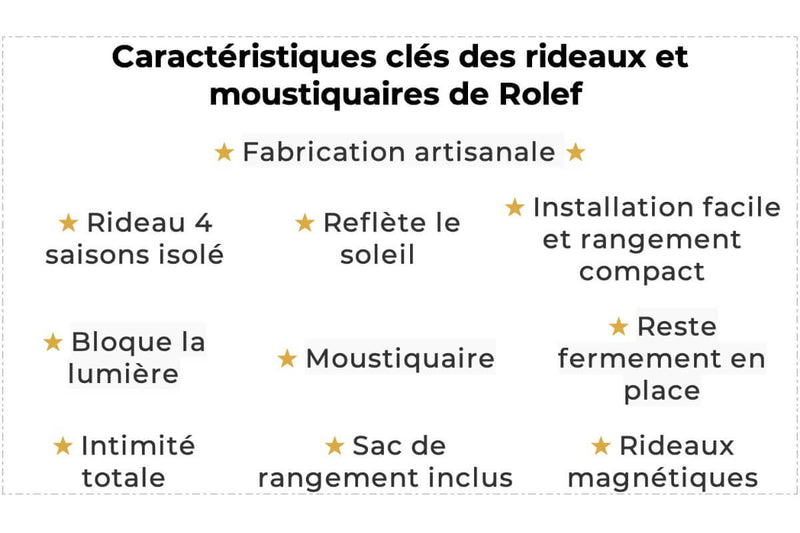 Les caractéristiques clés des rideaux et moustiquaires de Rolef sont la fabrication artisanale, rideau 4 saisons isolé, reflète le soleil, installation facile et rangement compact, bloque la lumière, moustiquaire, le rideau reste fermement en place, intimité totale, sac de rangement inclus, rideaux magnétiques